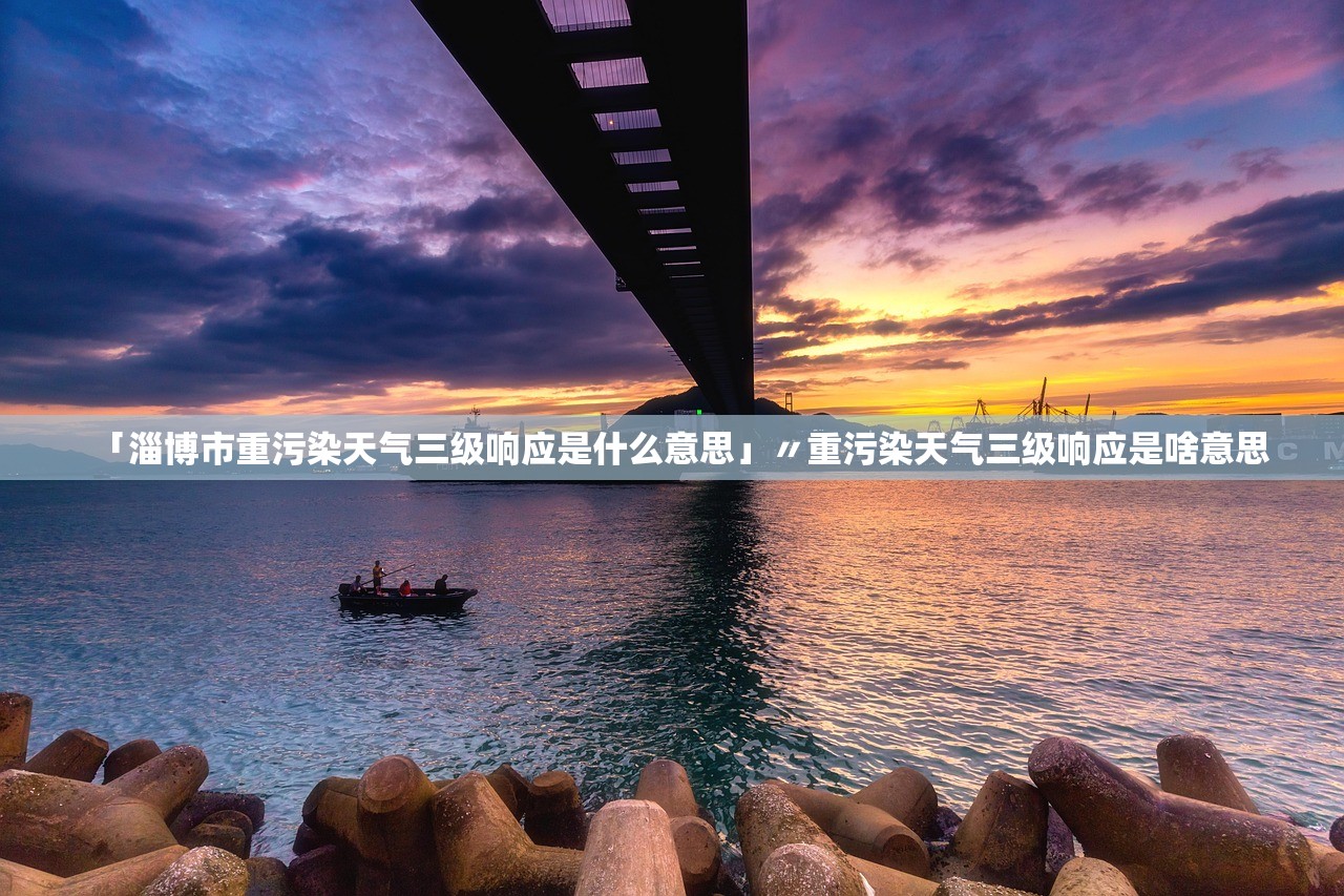 「淄博市重污染天气三级响应是什么意思」〃重污染天气三级响应是啥意思 「淄博市重污染天气三级响应是什么意思」〃重污染天气三级响应是啥意思