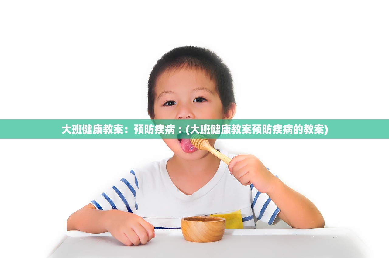 大班健康教案：预防疾病︰(大班健康教案预防疾病的教案)