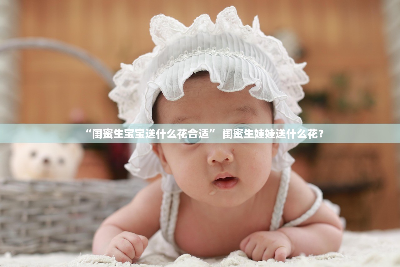 “闺蜜生宝宝送什么花合适	” 闺蜜生娃娃送什么花？