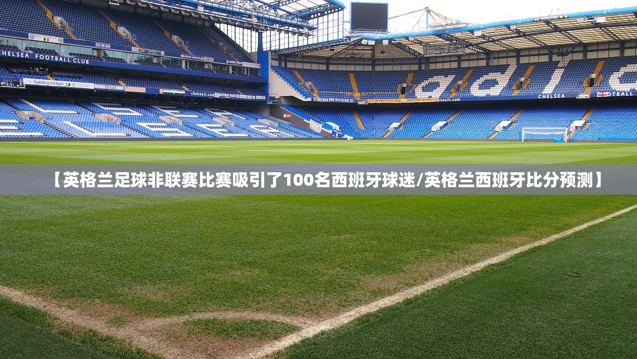 【英格兰足球非联赛比赛吸引了100名西班牙球迷/英格兰西班牙比分预测】