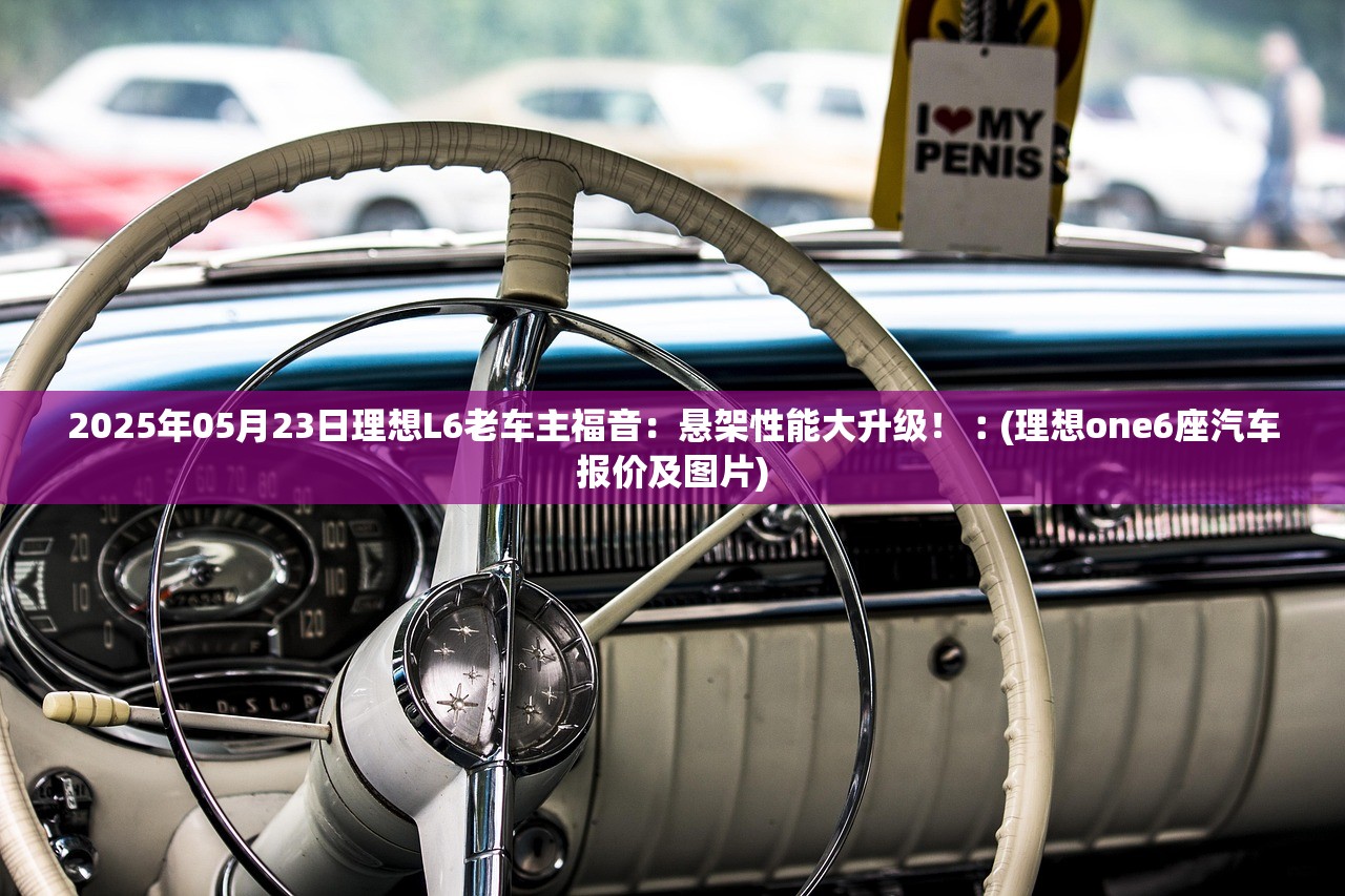 2025年05月23日理想L6老车主福音：悬架性能大升级！︰(理想one6座汽车报价及图片)