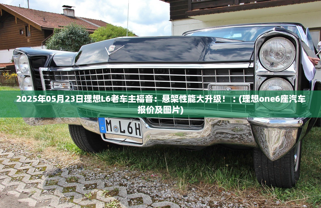 2025年05月23日理想L6老车主福音:悬架性能大升级!︰(理想one6座汽车报价及图片) 2025年05月23日理想L6老车主福音:悬架性能大升级!︰(理想one6座汽车报价及图片)