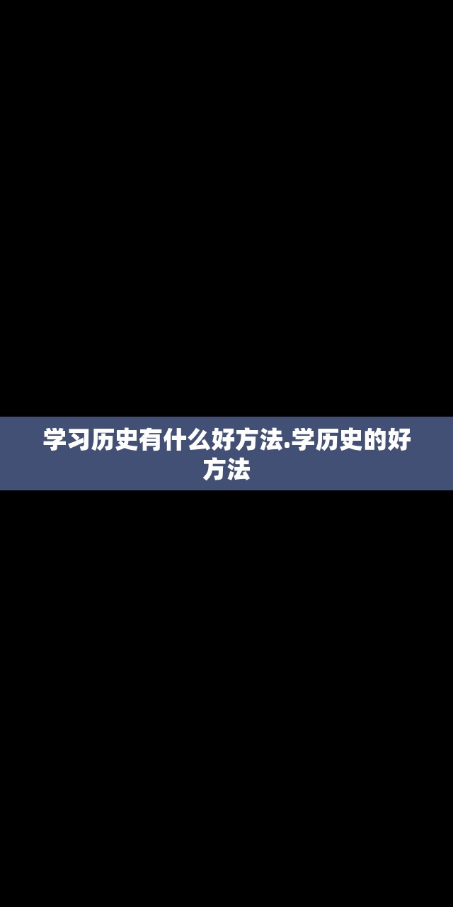学习历史有什么好方法.学历史的好方法