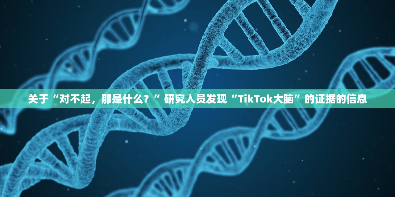 关于“对不起，那是什么？”研究人员发现“TikTok大脑”的证据的信息