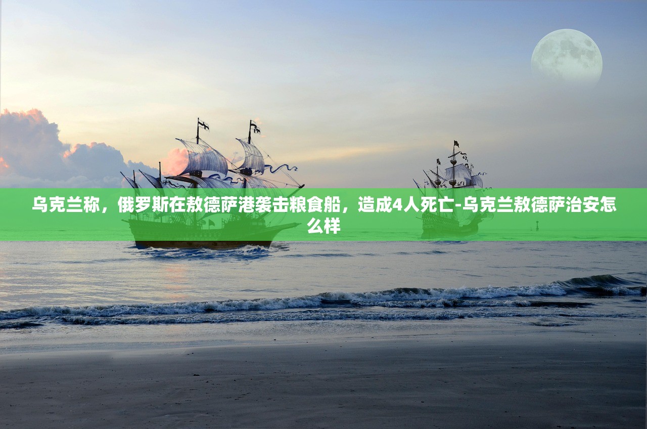 乌克兰称，俄罗斯在敖德萨港袭击粮食船，造成4人死亡-乌克兰敖德萨治安怎么样