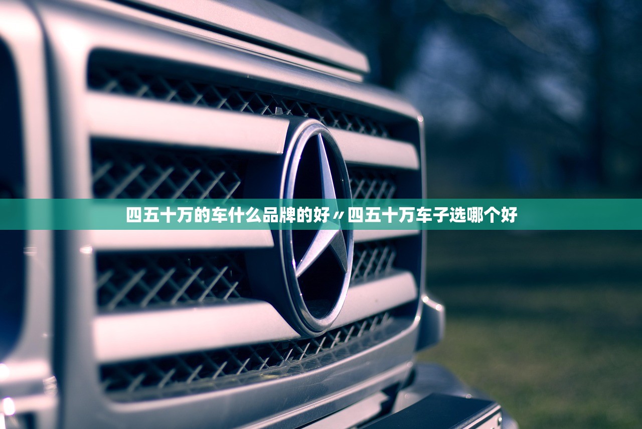 四五十万的车什么品牌的好〃四五十万车子选哪个好 四五十万的车什么品牌的好〃四五十万车子选哪个好