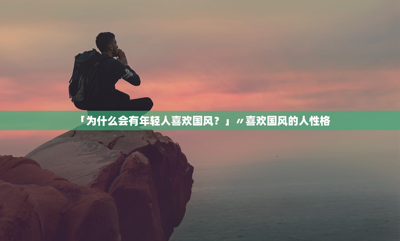 「为什么会有年轻人喜欢国风?」〃喜欢国风的人性格 「为什么会有年轻人喜欢国风?」〃喜欢国风的人性格