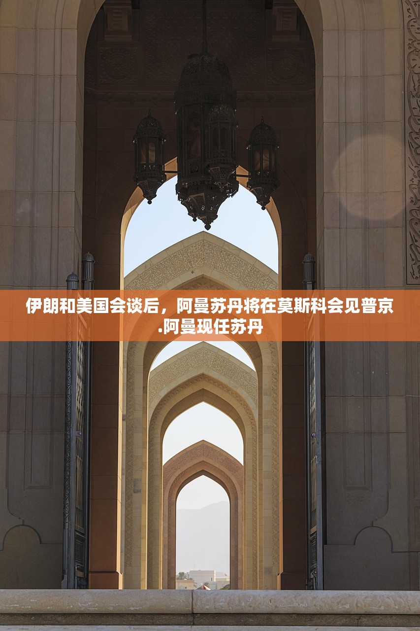伊朗和美国会谈后，阿曼苏丹将在莫斯科会见普京.阿曼现任苏丹
