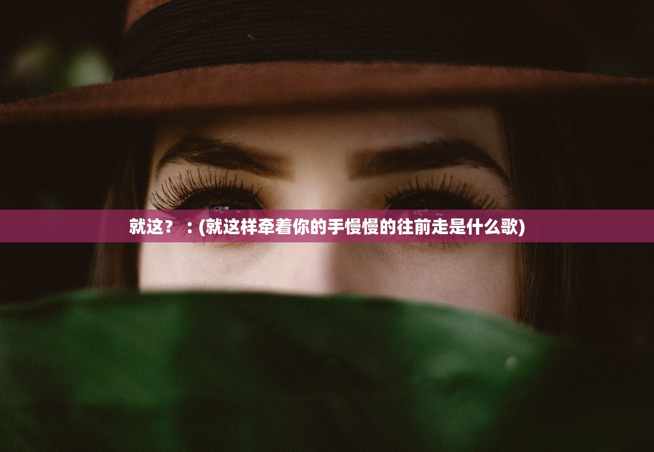 就这？︰(就这样牵着你的手慢慢的往前走是什么歌)
