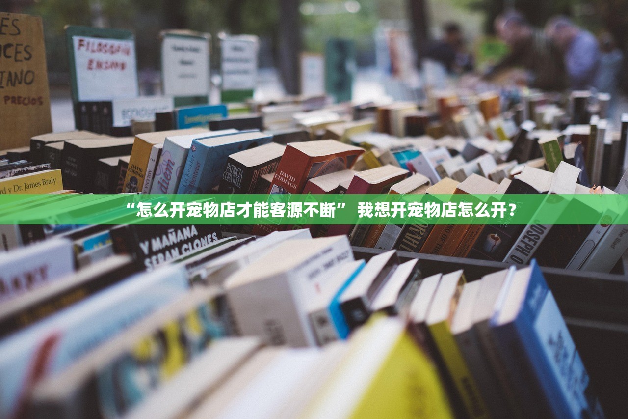 “怎么开宠物店才能客源不断	” 我想开宠物店怎么开？