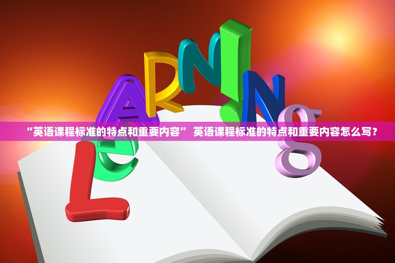 “英语课程标准的特点和重要内容” 英语课程标准的特点和重要内容怎么写？