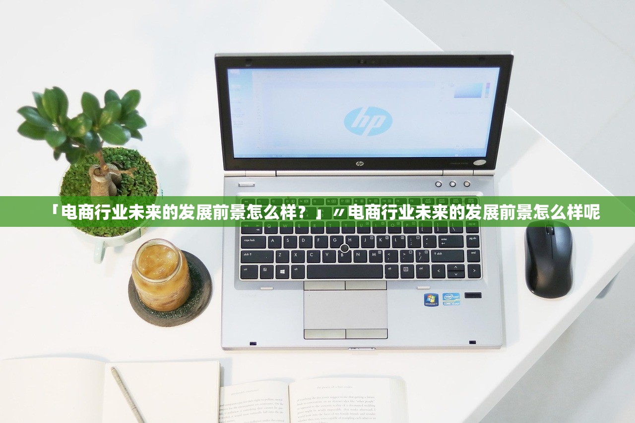 「电商行业未来的发展前景怎么样?」〃电商行业未来的发展前景怎么样呢 「电商行业未来的发展前景怎么样?」〃电商行业未来的发展前景怎么样呢