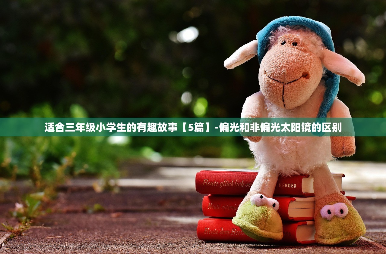 适合三年级小学生的有趣故事【5篇】-偏光和非偏光太阳镜的区别 适合三年级小学生的有趣故事【5篇】-偏光和非偏光太阳镜的区别