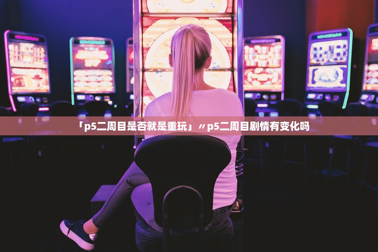 「p5二周目是否就是重玩」〃p5二周目剧情有变化吗