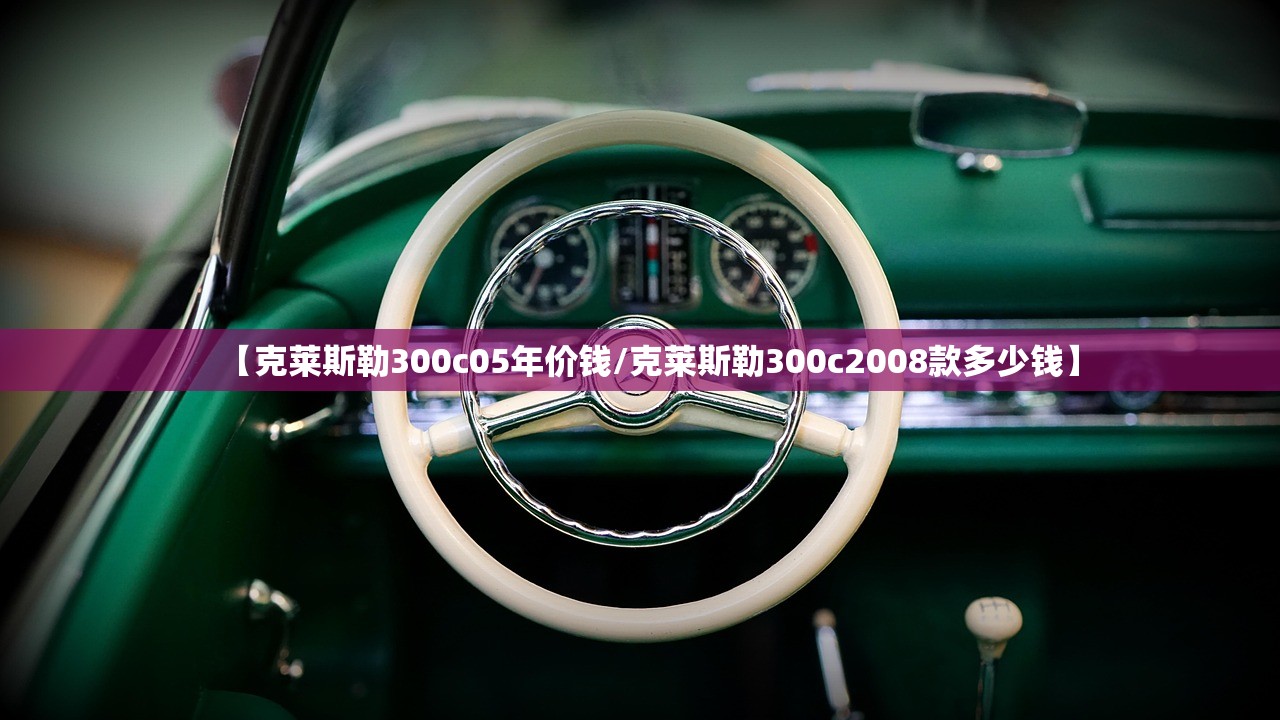 【克莱斯勒300c05年价钱/克莱斯勒300c2008款多少钱】 【克莱斯勒300c05年价钱/克莱斯勒300c2008款多少钱】