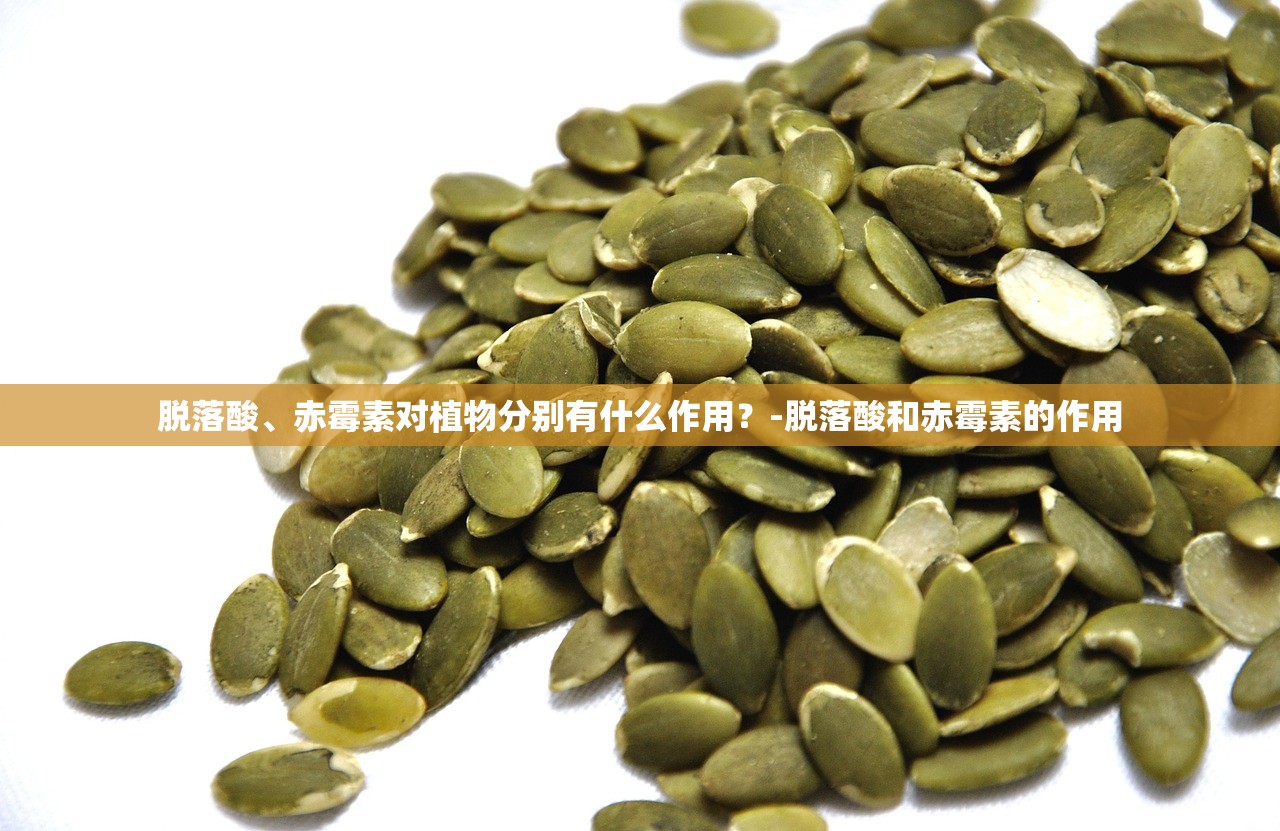 脱落酸、赤霉素对植物分别有什么作用？-脱落酸和赤霉素的作用