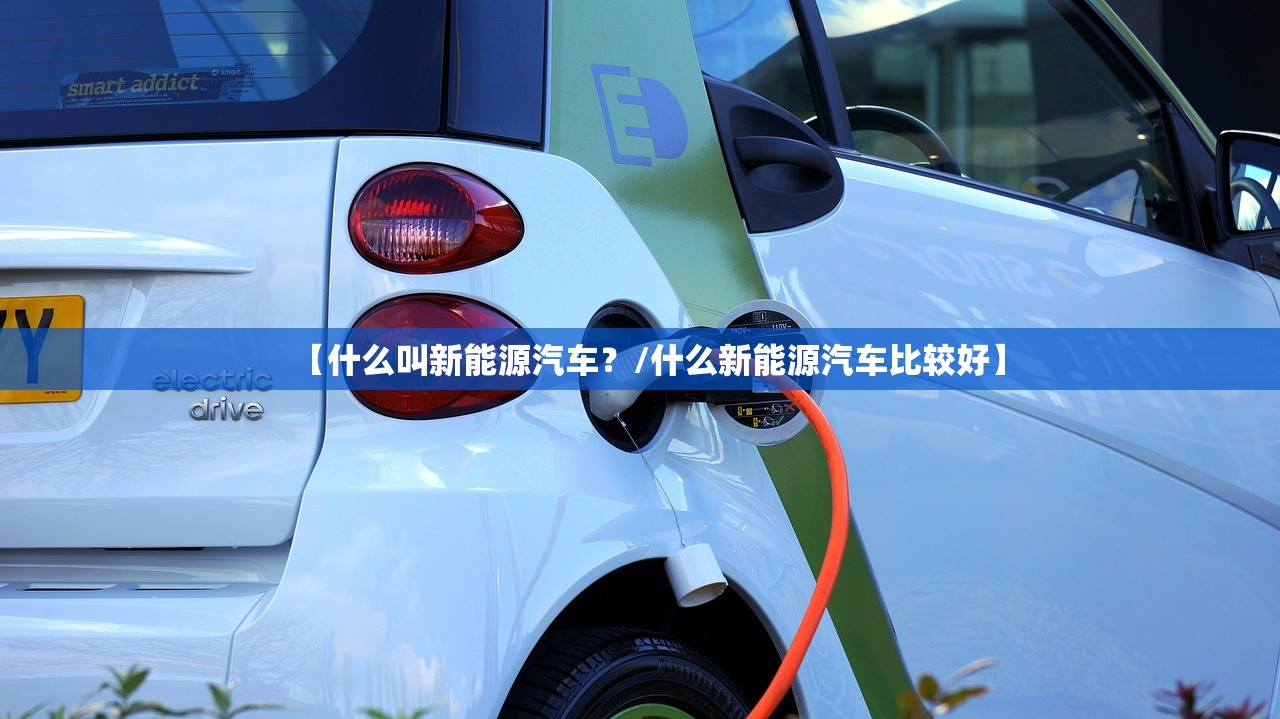 【什么叫新能源汽车？/什么新能源汽车比较好】