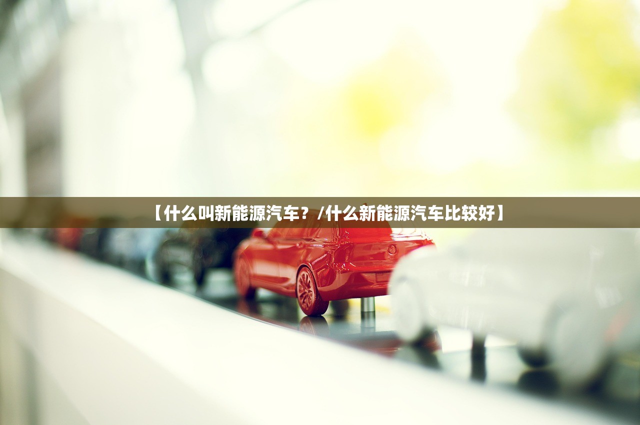 【什么叫新能源汽车？/什么新能源汽车比较好】