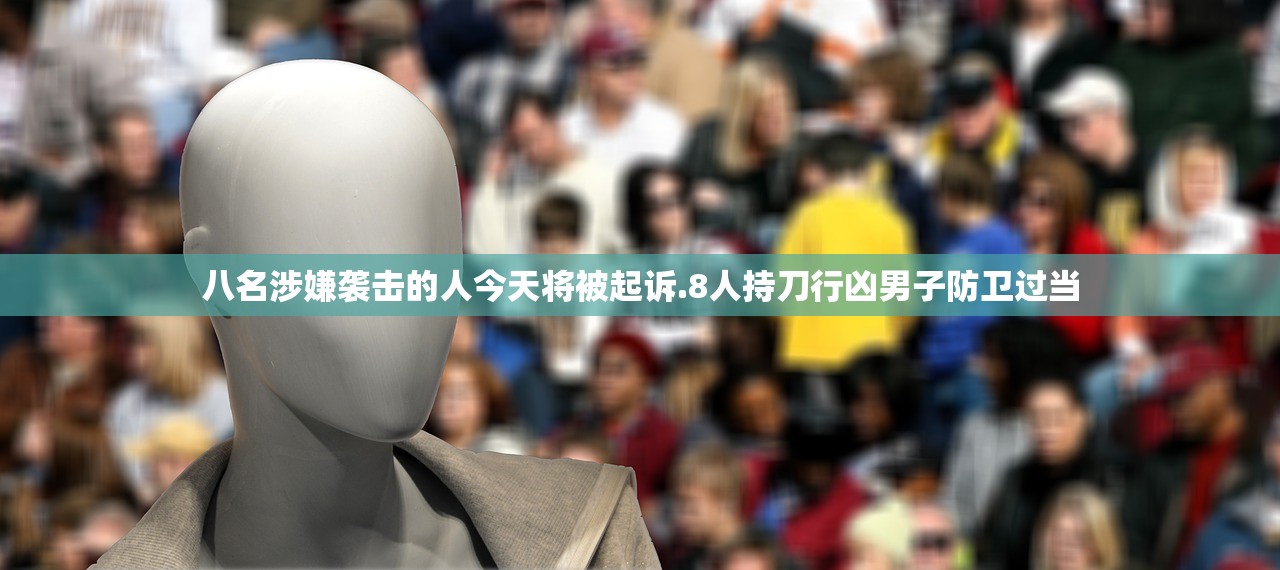八名涉嫌袭击的人今天将被起诉.8人持刀行凶男子防卫过当