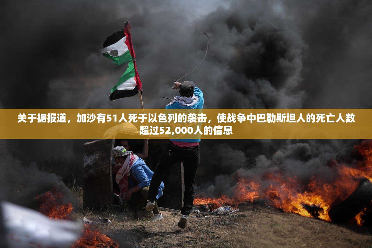 关于据报道	，加沙有51人死于以色列的袭击，使战争中巴勒斯坦人的死亡人数超过52,000人的信息