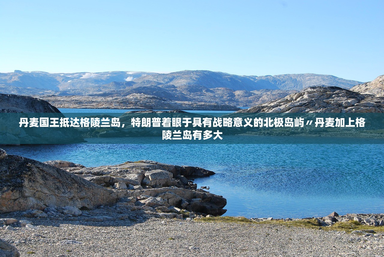 丹麦国王抵达格陵兰岛，特朗普着眼于具有战略意义的北极岛屿〃丹麦加上格陵兰岛有多大