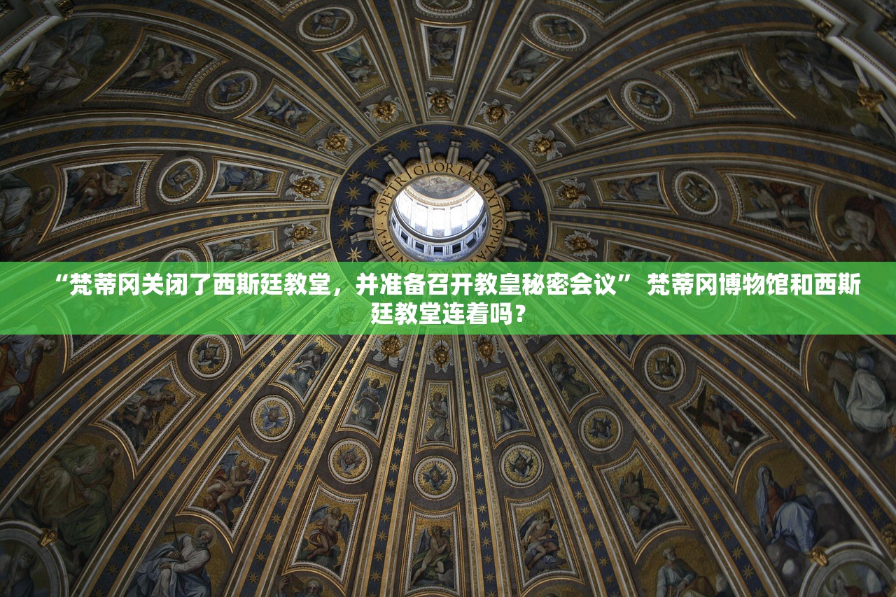 “梵蒂冈关闭了西斯廷教堂	，并准备召开教皇秘密会议” 梵蒂冈博物馆和西斯廷教堂连着吗？