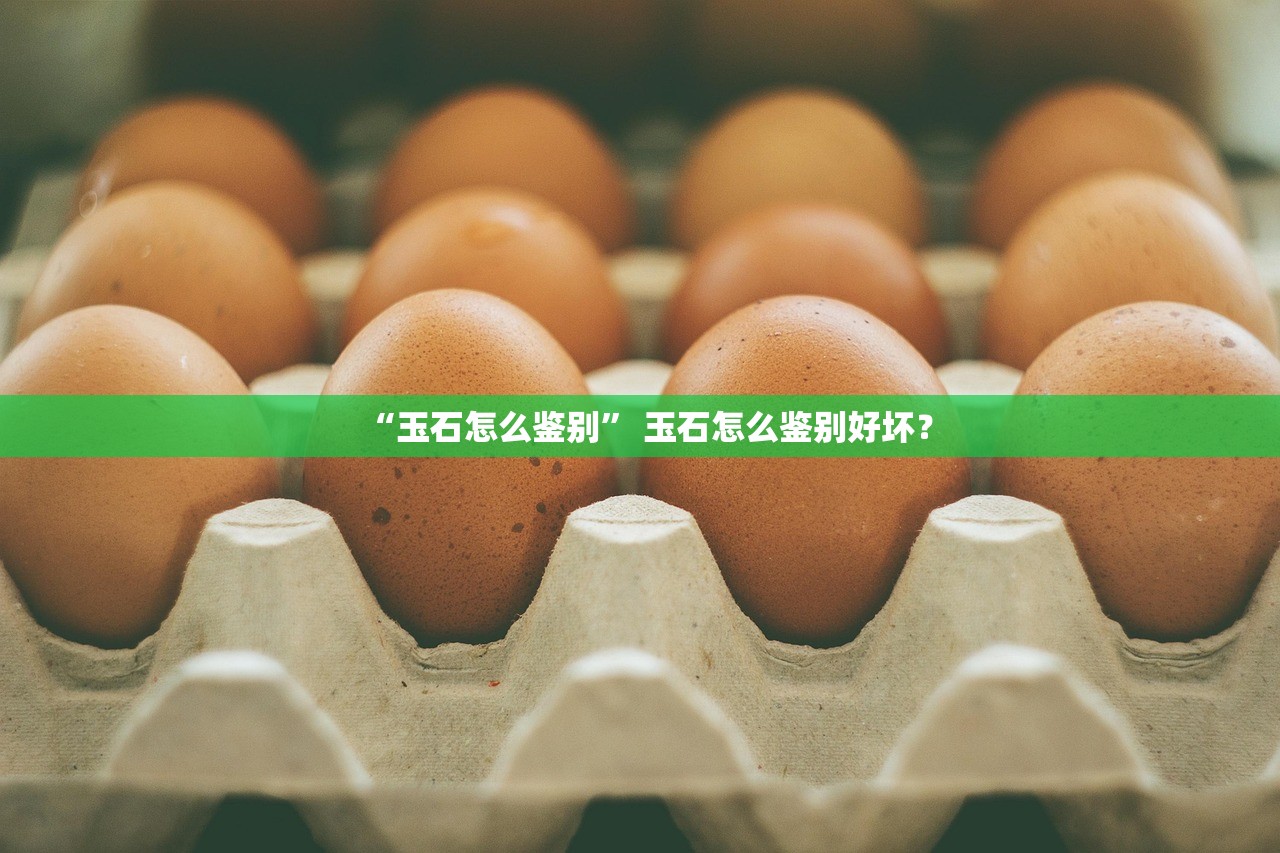 “玉石怎么鉴别” 玉石怎么鉴别好坏？