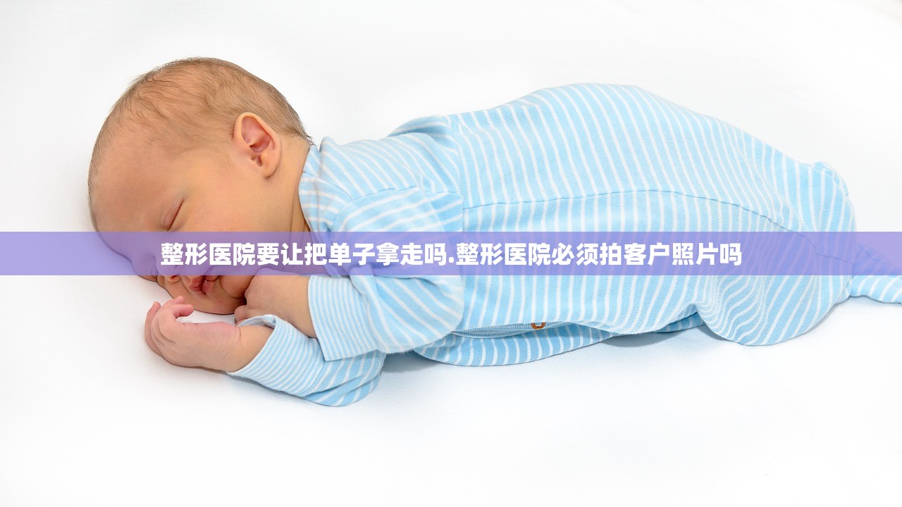 整形医院要让把单子拿走吗.整形医院必须拍客户照片吗