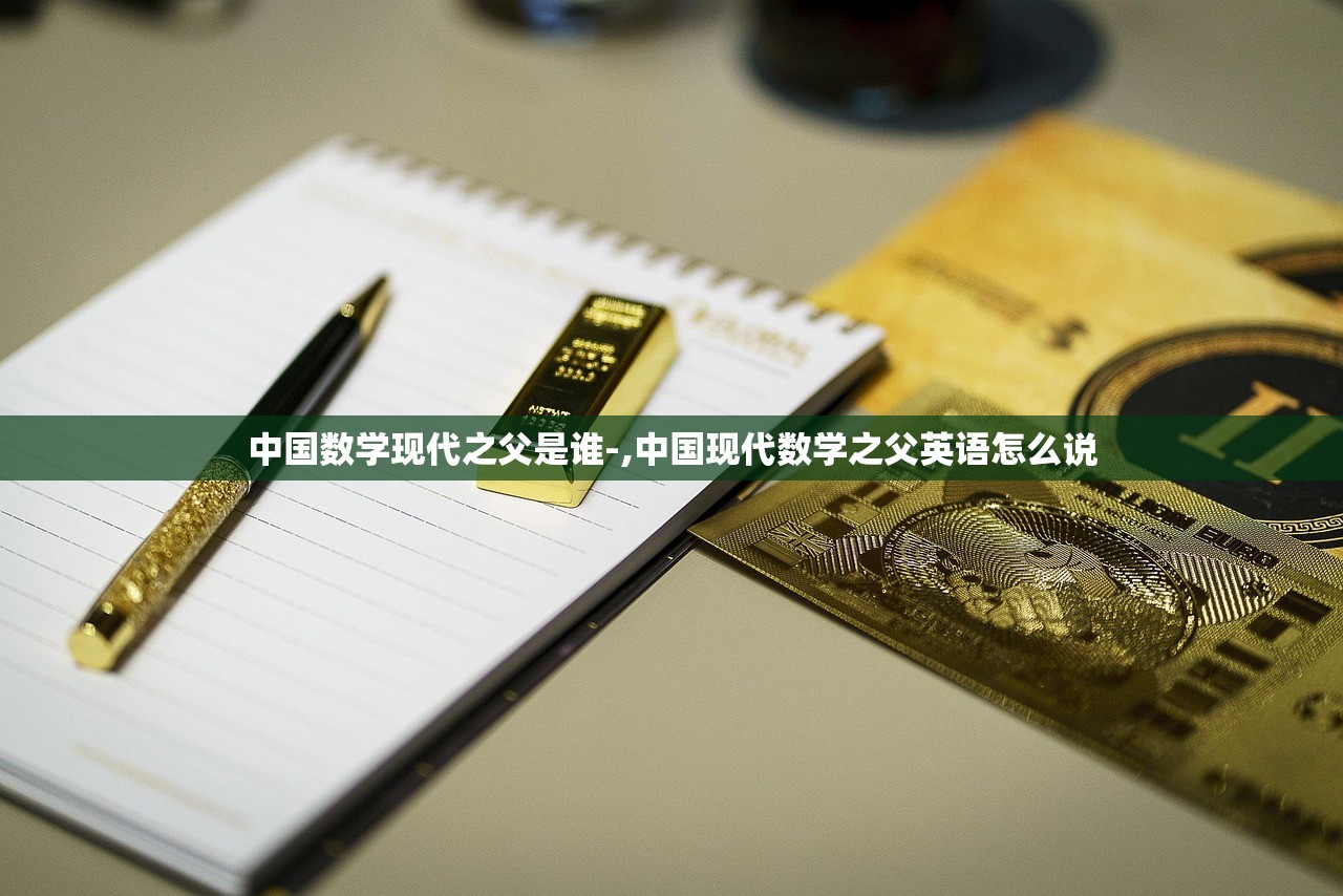 中国数学现代之父是谁-,中国现代数学之父英语怎么说