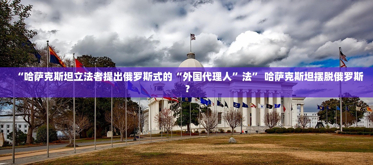 “哈萨克斯坦立法者提出俄罗斯式的“外国代理人	”法” 哈萨克斯坦摆脱俄罗斯？