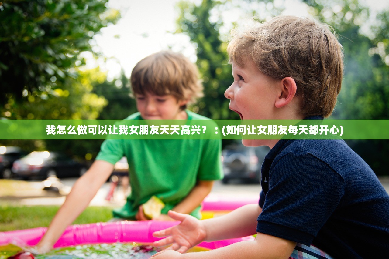 我怎么做可以让我女朋友天天高兴？︰(如何让女朋友每天都开心)