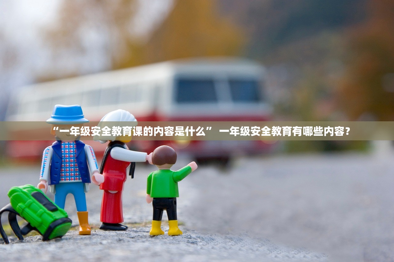 “一年级安全教育课的内容是什么” 一年级安全教育有哪些内容？