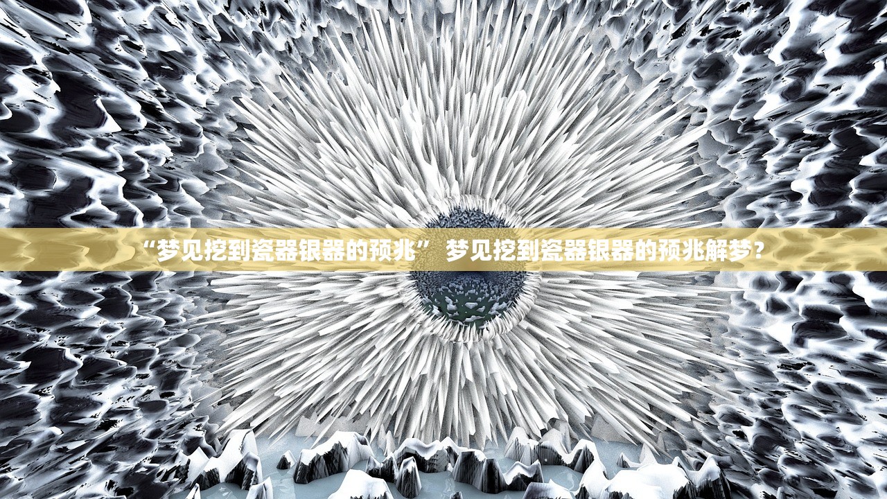 “梦见挖到瓷器银器的预兆” 梦见挖到瓷器银器的预兆解梦？
