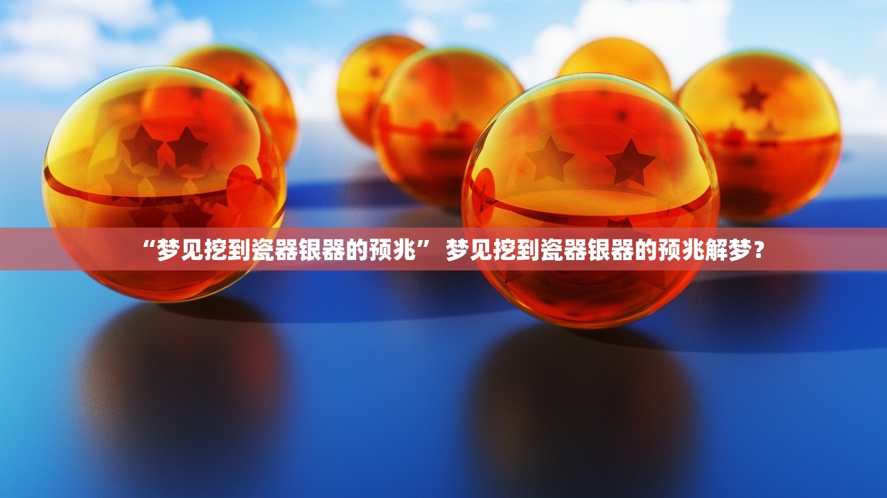 “梦见挖到瓷器银器的预兆	” 梦见挖到瓷器银器的预兆解梦？