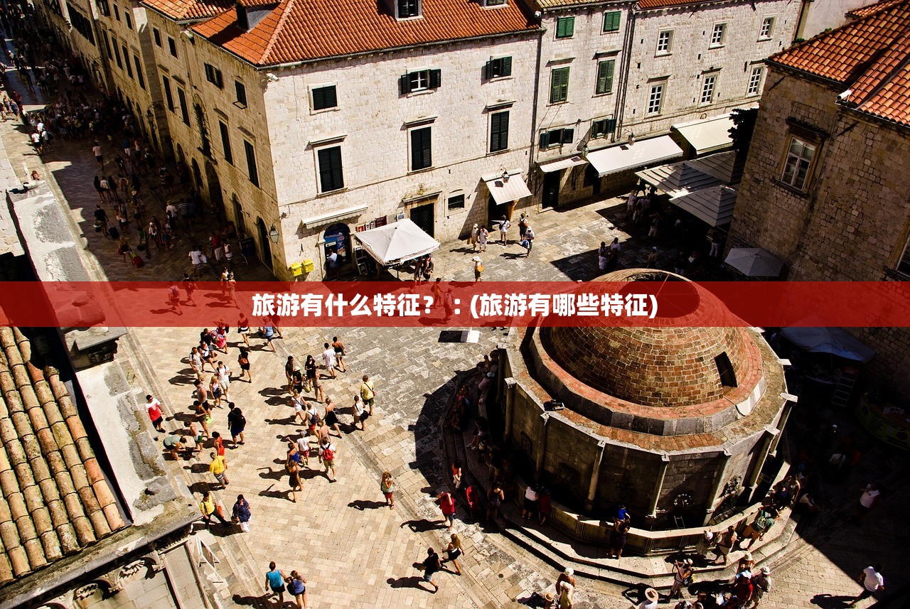 旅游有什么特征?︰(旅游有哪些特征) 旅游有什么特征?︰(旅游有哪些特征)