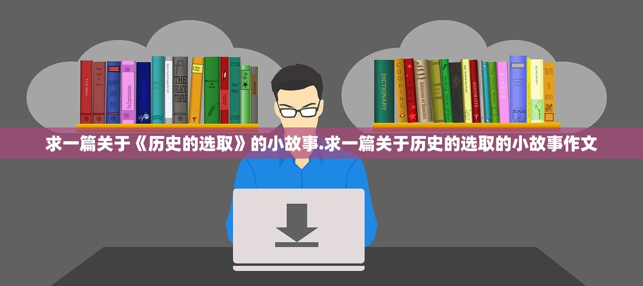求一篇关于《历史的选取》的小故事.求一篇关于历史的选取的小故事作文