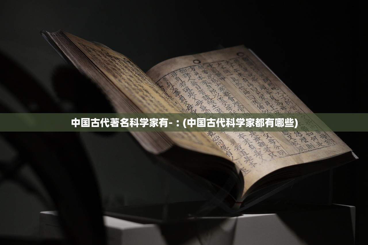 中国古代著名科学家有-︰(中国古代科学家都有哪些) 中国古代著名科学家有-︰(中国古代科学家都有哪些)