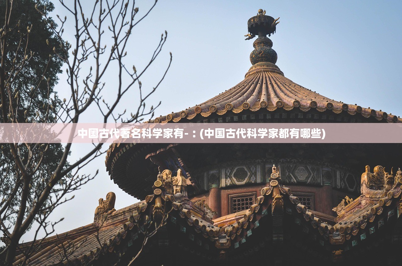 中国古代著名科学家有-︰(中国古代科学家都有哪些) 中国古代著名科学家有-︰(中国古代科学家都有哪些)