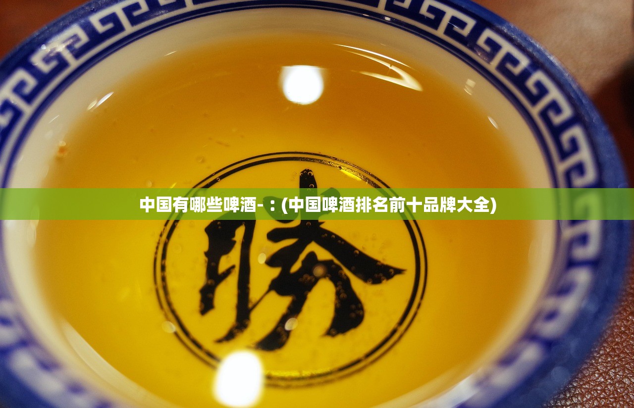 中国有哪些啤酒-︰(中国啤酒排名前十品牌大全) 中国有哪些啤酒-︰(中国啤酒排名前十品牌大全)