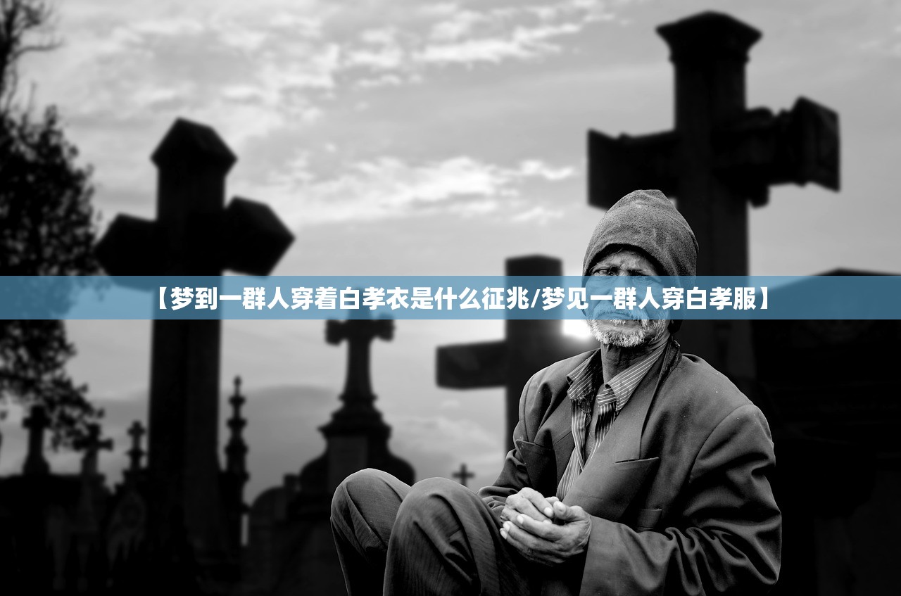 【梦到一群人穿着白孝衣是什么征兆/梦见一群人穿白孝服】