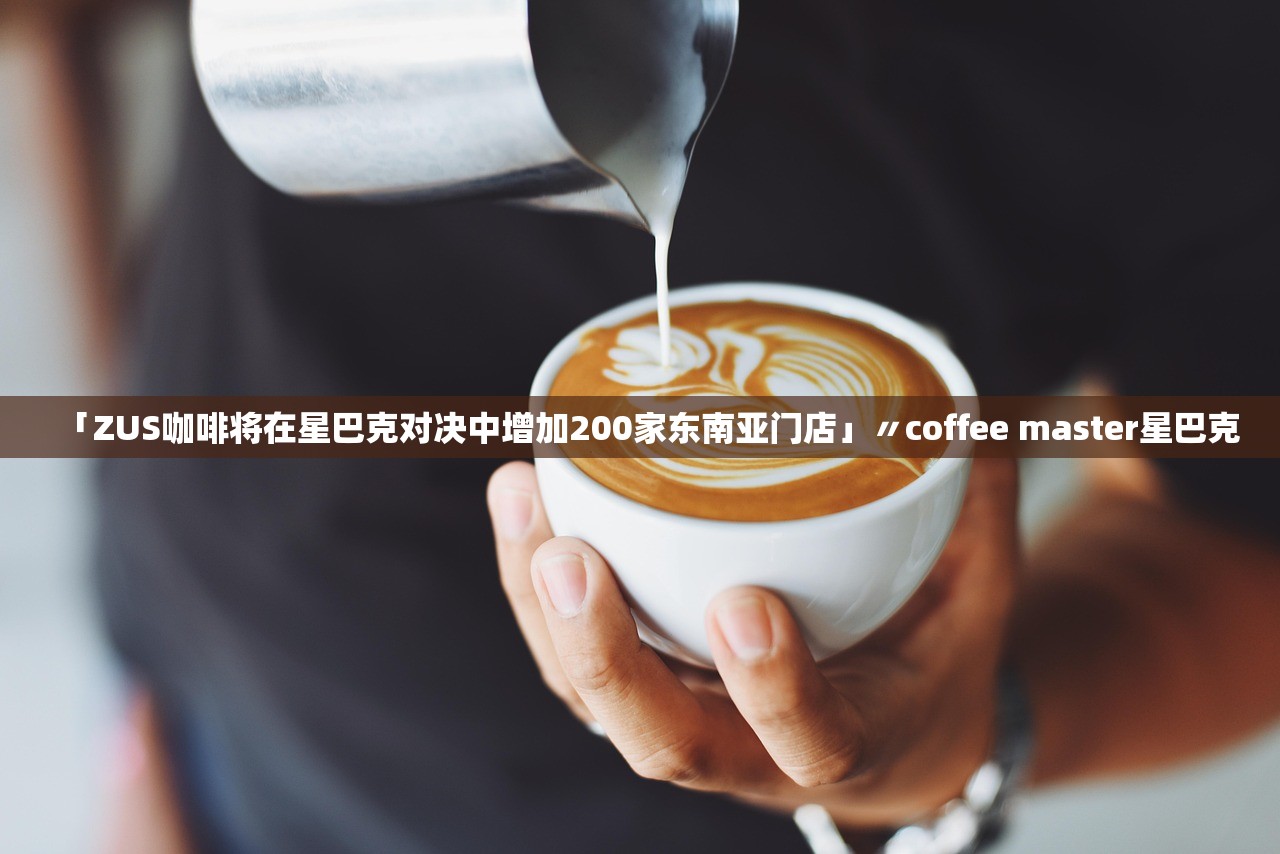 「ZUS咖啡将在星巴克对决中增加200家东南亚门店」〃coffee master星巴克