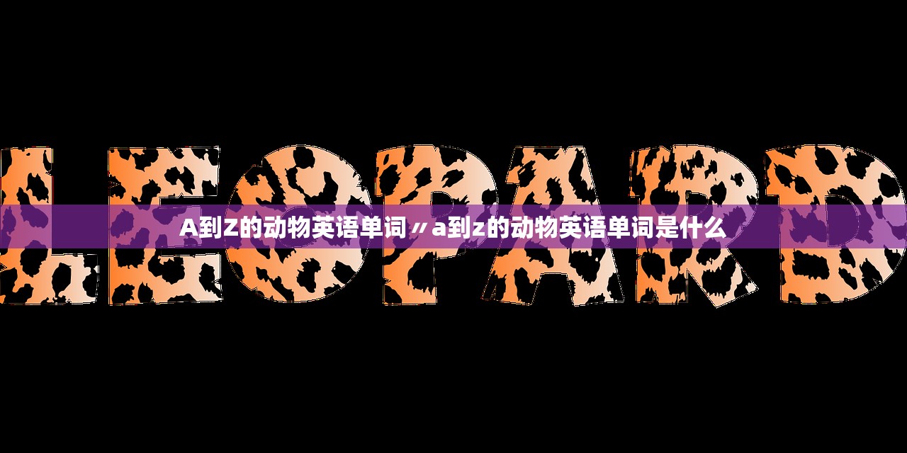 A到Z的动物英语单词〃a到z的动物英语单词是什么 A到Z的动物英语单词〃a到z的动物英语单词是什么