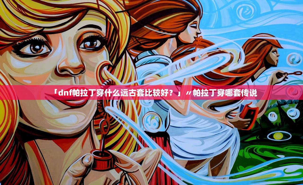 「dnf帕拉丁穿什么远古套比较好？」〃帕拉丁穿哪套传说