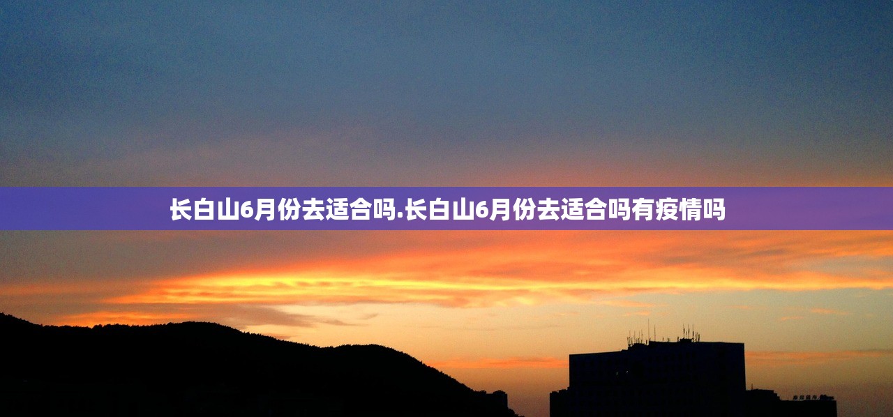 长白山6月份去适合吗.长白山6月份去适合吗有疫情吗 长白山6月份去适合吗.长白山6月份去适合吗有疫情吗