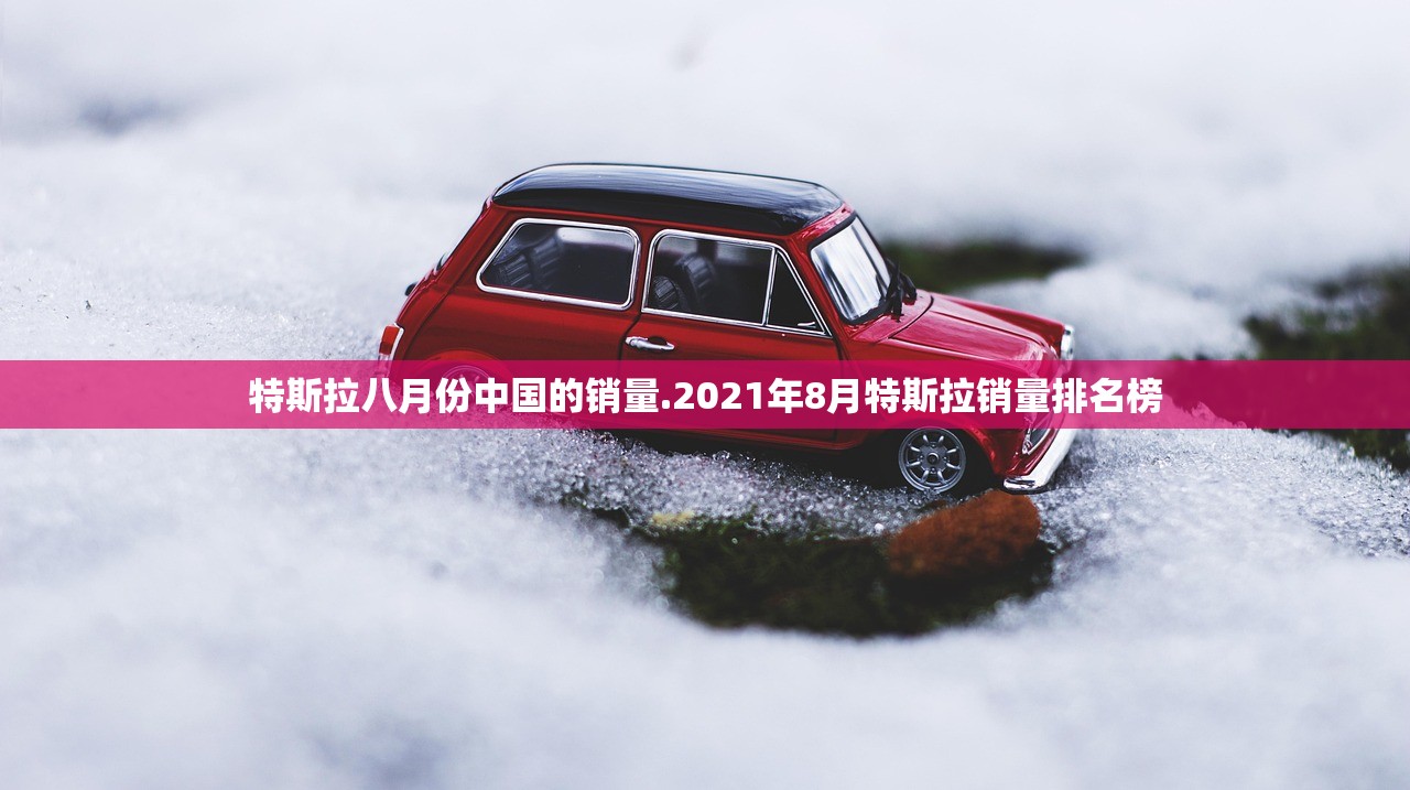 特斯拉八月份中国的销量.2021年8月特斯拉销量排名榜 特斯拉八月份中国的销量.2021年8月特斯拉销量排名榜