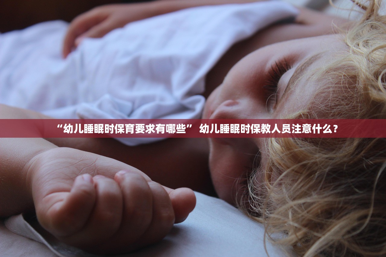 “幼儿睡眠时保育要求有哪些” 幼儿睡眠时保教人员注意什么？
