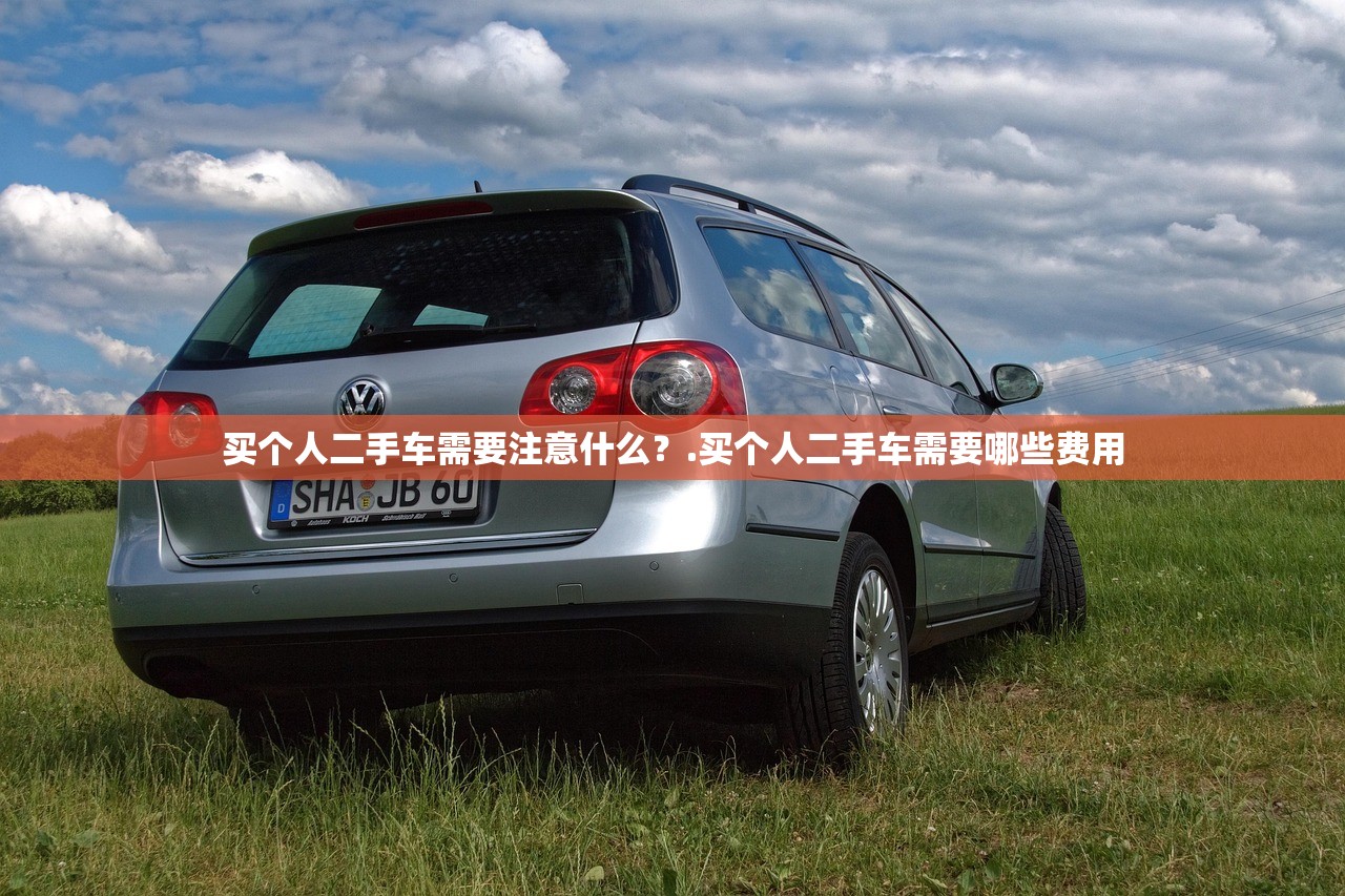 买个人二手车需要注意什么?.买个人二手车需要哪些费用 买个人二手车需要注意什么?.买个人二手车需要哪些费用