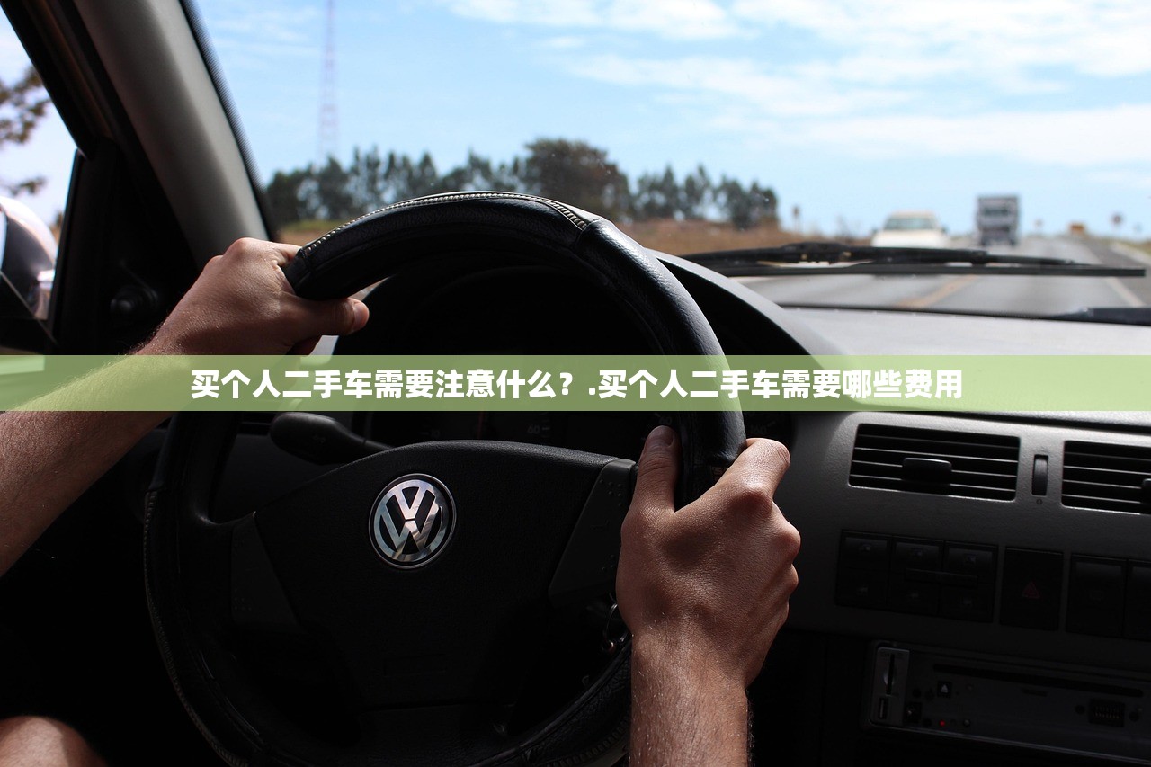 买个人二手车需要注意什么?.买个人二手车需要哪些费用 买个人二手车需要注意什么?.买个人二手车需要哪些费用