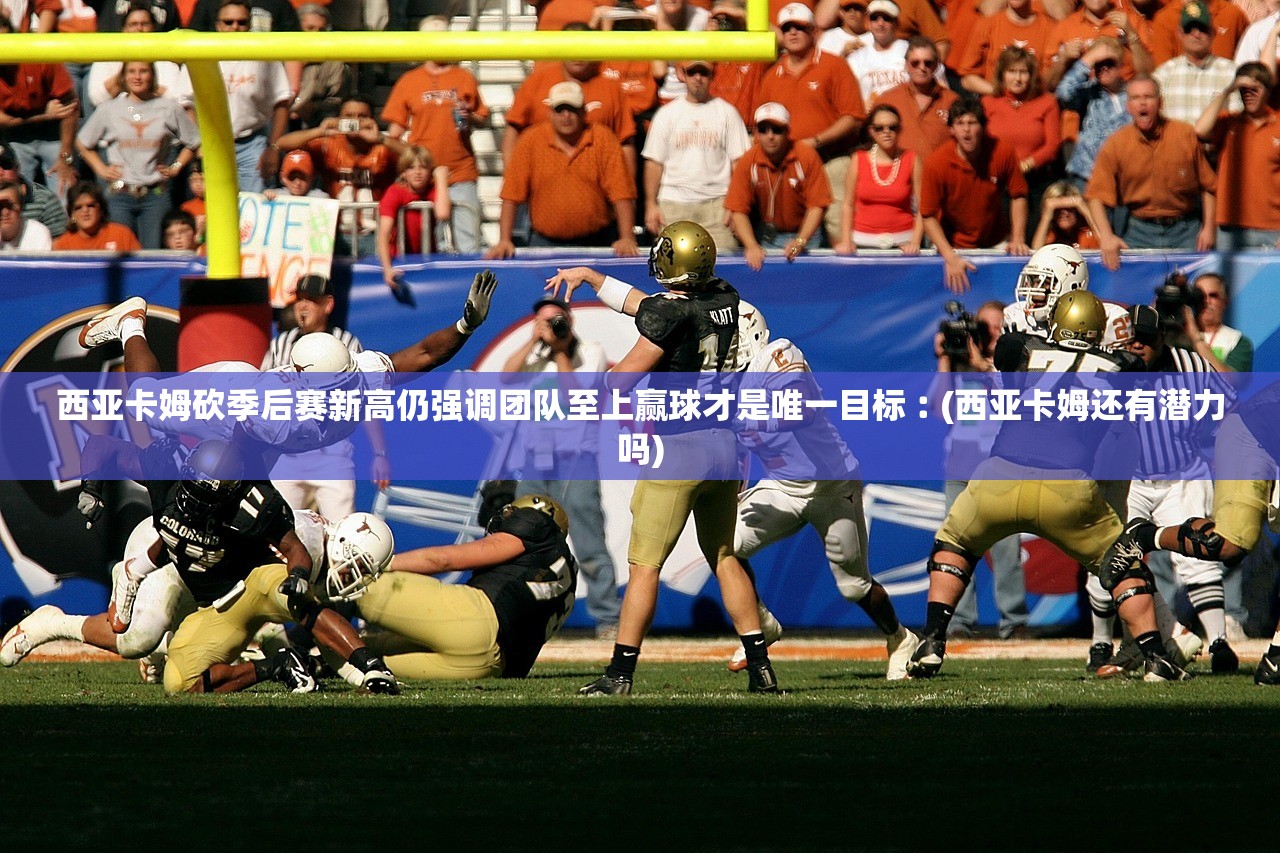 西亚卡姆砍季后赛新高仍强调团队至上赢球才是唯一目标︰(西亚卡姆还有潜力吗)
