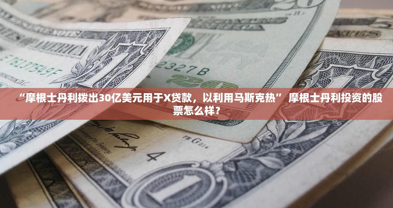 “摩根士丹利拨出30亿美元用于X贷款	，以利用马斯克热	” 摩根士丹利投资的股票怎么样？